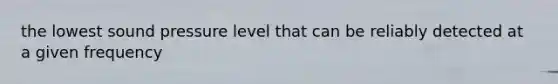 the lowest sound pressure level that can be reliably detected at a given frequency