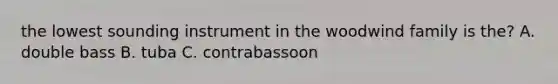 the lowest sounding instrument in the woodwind family is the? A. double bass B. tuba C. contrabassoon