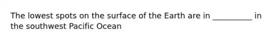 The lowest spots on the surface of the Earth are in __________ in the southwest Pacific Ocean