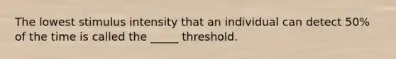 The lowest stimulus intensity that an individual can detect 50% of the time is called the _____ threshold.