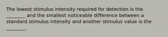 The lowest stimulus intensity required for detection is the ________ and the smallest noticeable difference between a standard stimulus intensity and another stimulus value is the ________.