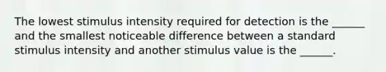 The lowest stimulus intensity required for detection is the ______ and the smallest noticeable difference between a standard stimulus intensity and another stimulus value is the ______.