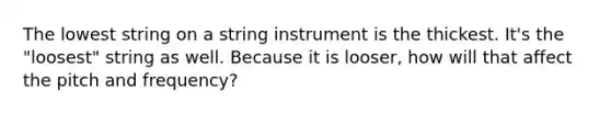 The lowest string on a string instrument is the thickest. It's the "loosest" string as well. Because it is looser, how will that affect the pitch and frequency?