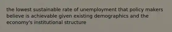 the lowest sustainable rate of unemployment that policy makers believe is achievable given existing demographics and the economy's institutional structure