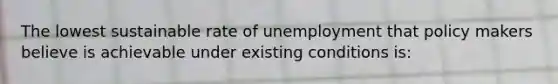 The lowest sustainable rate of unemployment that policy makers believe is achievable under existing conditions is: