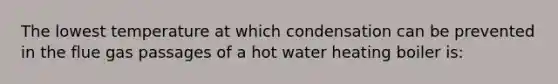 The lowest temperature at which condensation can be prevented in the flue gas passages of a hot water heating boiler is: