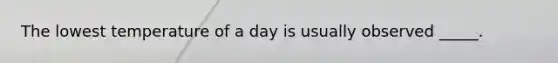 The lowest temperature of a day is usually observed _____.