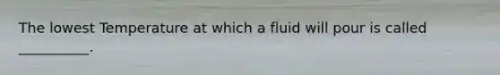 The lowest Temperature at which a fluid will pour is called __________.