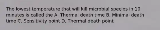 The lowest temperature that will kill microbial species in 10 minutes is called the A. Thermal death time B. Minimal death time C. Sensitivity point D. Thermal death point