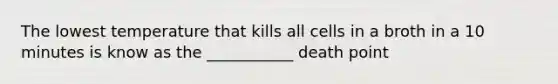 The lowest temperature that kills all cells in a broth in a 10 minutes is know as the ___________ death point