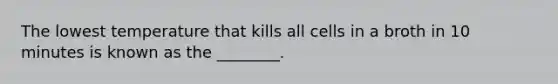 The lowest temperature that kills all cells in a broth in 10 minutes is known as the ________.