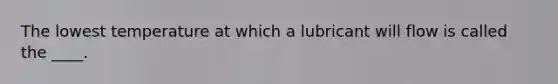 The lowest temperature at which a lubricant will flow is called the ____.