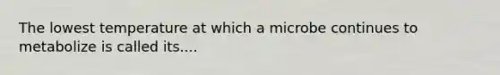 The lowest temperature at which a microbe continues to metabolize is called its....