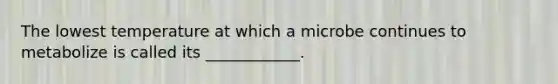 The lowest temperature at which a microbe continues to metabolize is called its ____________.