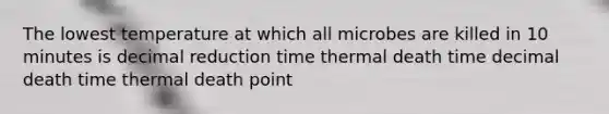 The lowest temperature at which all microbes are killed in 10 minutes is decimal reduction time thermal death time decimal death time thermal death point