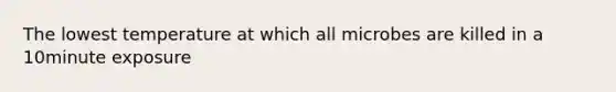The lowest temperature at which all microbes are killed in a 10minute exposure