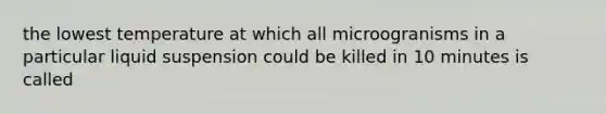 the lowest temperature at which all microogranisms in a particular liquid suspension could be killed in 10 minutes is called