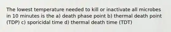 The lowest temperature needed to kill or inactivate all microbes in 10 minutes is the a) death phase point b) thermal death point (TDP) c) sporicidal time d) thermal death time (TDT)