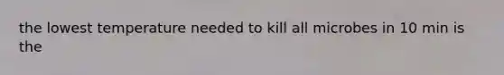 the lowest temperature needed to kill all microbes in 10 min is the