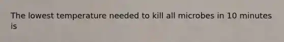 The lowest temperature needed to kill all microbes in 10 minutes is