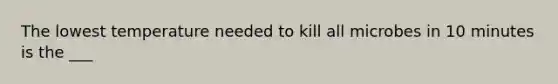 The lowest temperature needed to kill all microbes in 10 minutes is the ___