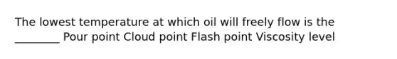 The lowest temperature at which oil will freely flow is the ________ Pour point Cloud point Flash point Viscosity level