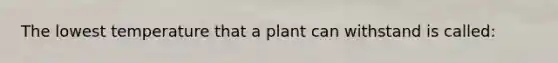 The lowest temperature that a plant can withstand is called: