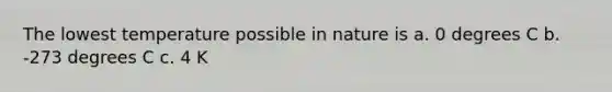 The lowest temperature possible in nature is a. 0 degrees C b. -273 degrees C c. 4 K