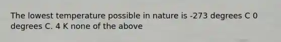 The lowest temperature possible in nature is -273 degrees C 0 degrees C. 4 K none of the above