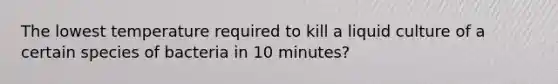 The lowest temperature required to kill a liquid culture of a certain species of bacteria in 10 minutes?