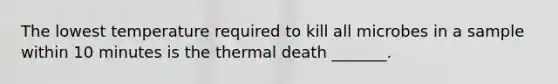 The lowest temperature required to kill all microbes in a sample within 10 minutes is the thermal death _______.