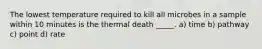 The lowest temperature required to kill all microbes in a sample within 10 minutes is the thermal death _____. a) time b) pathway c) point d) rate