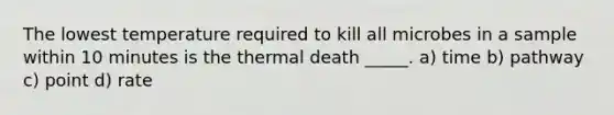 The lowest temperature required to kill all microbes in a sample within 10 minutes is the thermal death _____. a) time b) pathway c) point d) rate