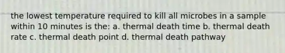 the lowest temperature required to kill all microbes in a sample within 10 minutes is the: a. thermal death time b. thermal death rate c. thermal death point d. thermal death pathway