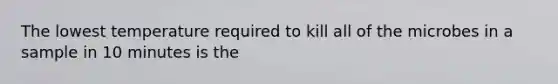 The lowest temperature required to kill all of the microbes in a sample in 10 minutes is the