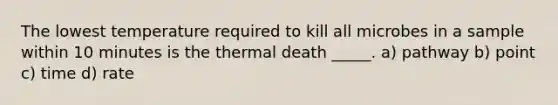 The lowest temperature required to kill all microbes in a sample within 10 minutes is the thermal death _____. a) pathway b) point c) time d) rate