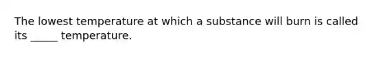 The lowest temperature at which a substance will burn is called its _____ temperature.