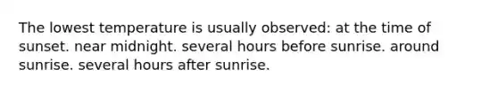 The lowest temperature is usually observed: at the time of sunset. near midnight. several hours before sunrise. around sunrise. several hours after sunrise.