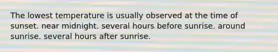 The lowest temperature is usually observed at the time of sunset. near midnight. several hours before sunrise. around sunrise. several hours after sunrise.