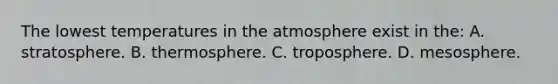 The lowest temperatures in the atmosphere exist in the: A. stratosphere. B. thermosphere. C. troposphere. D. mesosphere.