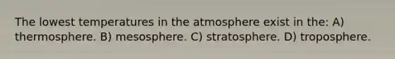 The lowest temperatures in the atmosphere exist in the: A) thermosphere. B) mesosphere. C) stratosphere. D) troposphere.