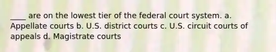 ____ are on the lowest tier of the federal court system. a. Appellate courts b. U.S. district courts c. U.S. circuit courts of appeals d. Magistrate courts