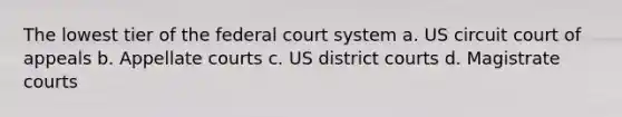 The lowest tier of the federal court system a. US circuit court of appeals b. Appellate courts c. US district courts d. Magistrate courts