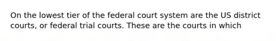 On the lowest tier of <a href='https://www.questionai.com/knowledge/kpreRDKlD3-the-federal-court-system' class='anchor-knowledge'>the federal court system</a> are the US district courts, or federal trial courts. These are the courts in which