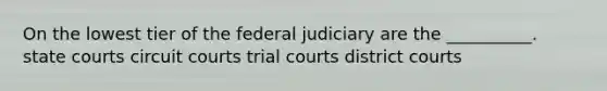 On the lowest tier of the federal judiciary are the __________. state courts circuit courts trial courts district courts