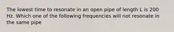 The lowest time to resonate in an open pipe of length L is 200 Hz. Which one of the following frequencies will not resonate in the same pipe