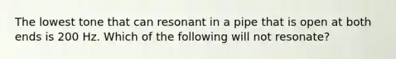 The lowest tone that can resonant in a pipe that is open at both ends is 200 Hz. Which of the following will not resonate?