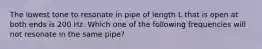 The lowest tone to resonate in pipe of length L that is open at both ends is 200 Hz. Which one of the following frequencies will not resonate in the same pipe?