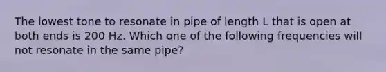 The lowest tone to resonate in pipe of length L that is open at both ends is 200 Hz. Which one of the following frequencies will not resonate in the same pipe?