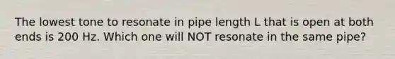 The lowest tone to resonate in pipe length L that is open at both ends is 200 Hz. Which one will NOT resonate in the same pipe?